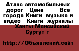 Атлас автомобильных дорог › Цена ­ 50 - Все города Книги, музыка и видео » Книги, журналы   . Ханты-Мансийский,Сургут г.